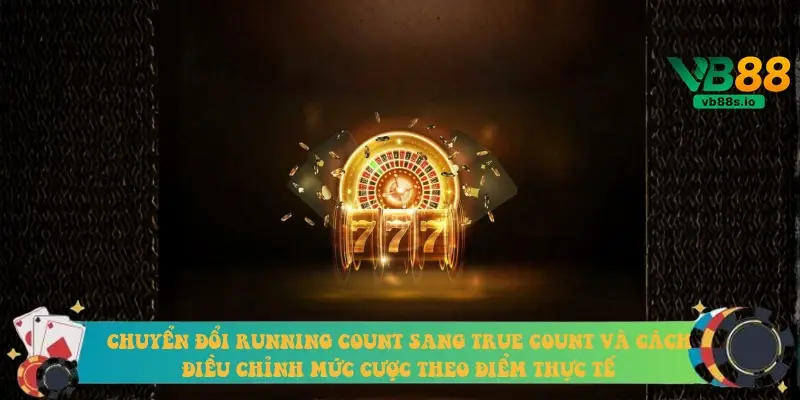 Chuyển đổi Running Count sang True Count và cách điều chỉnh mức cược theo điểm thực tế